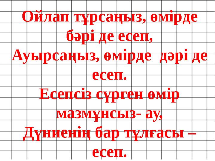 Ойлап тұрсаңыз, өмірде бәрі де есеп, Ауырсаңыз, өмірде дәрі де есеп. Есепсіз сүрген өмір мазмұнсыз- ау, Дүниенің бар тұлғасы