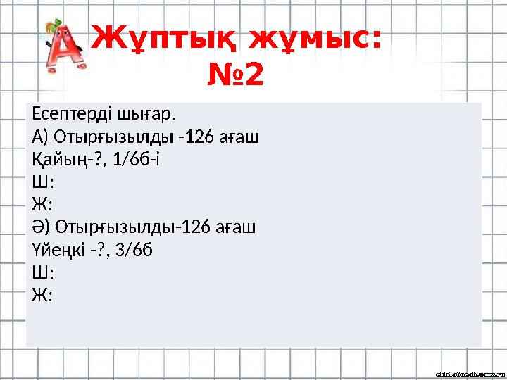 Жұптық жұмыс: №2 Есептерді шығар. А) Отырғызылды -126 ағаш Қайың-?, 1/6б-і Ш: Ж: Ә) Отырғызылды-126 ағаш Үйеңкі -?, 3/6б Ш: Ж