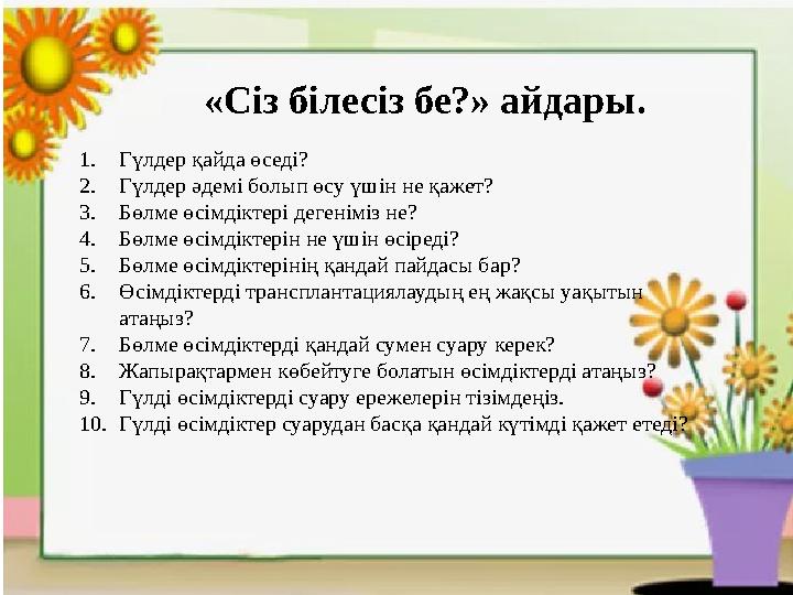 «Сіз білесіз бе?» айдары. 1.Гүлдер қайда өседі? 2.Гүлдер әдемі болып өсу үшін не қажет? 3.Бөлме өсімдіктері дегеніміз не? 4.Бө