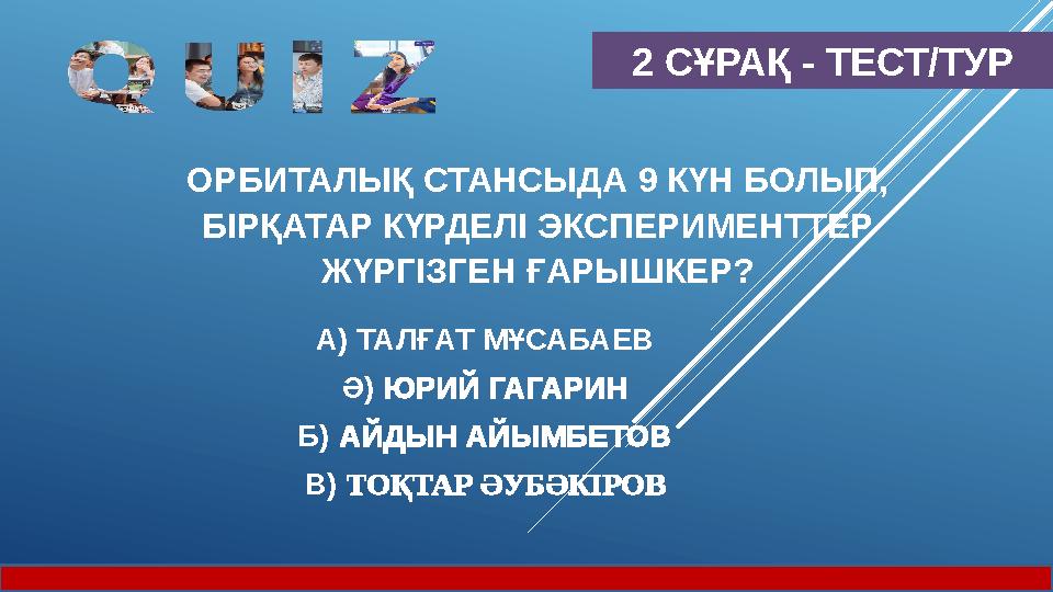 2 СҰРАҚ - ТЕСТ/ТУР ОРБИТАЛЫҚ СТАНСЫДА 9 КҮН БОЛЫП, БІРҚАТАР КҮРДЕЛІ ЭКСПЕРИМЕНТТЕР ЖҮРГІЗГЕН ҒАРЫШКЕР? А) ТАЛҒАТ МҰСАБАЕВ Ә) Ю