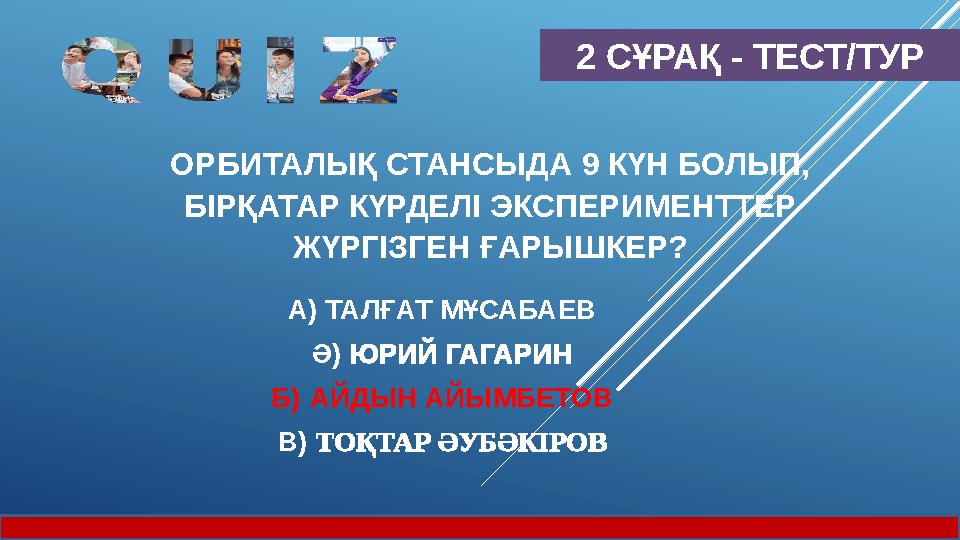 2 СҰРАҚ - ТЕСТ/ТУР ОРБИТАЛЫҚ СТАНСЫДА 9 КҮН БОЛЫП, БІРҚАТАР КҮРДЕЛІ ЭКСПЕРИМЕНТТЕР ЖҮРГІЗГЕН ҒАРЫШКЕР? А) ТАЛҒАТ МҰСАБАЕВ Ә) Ю