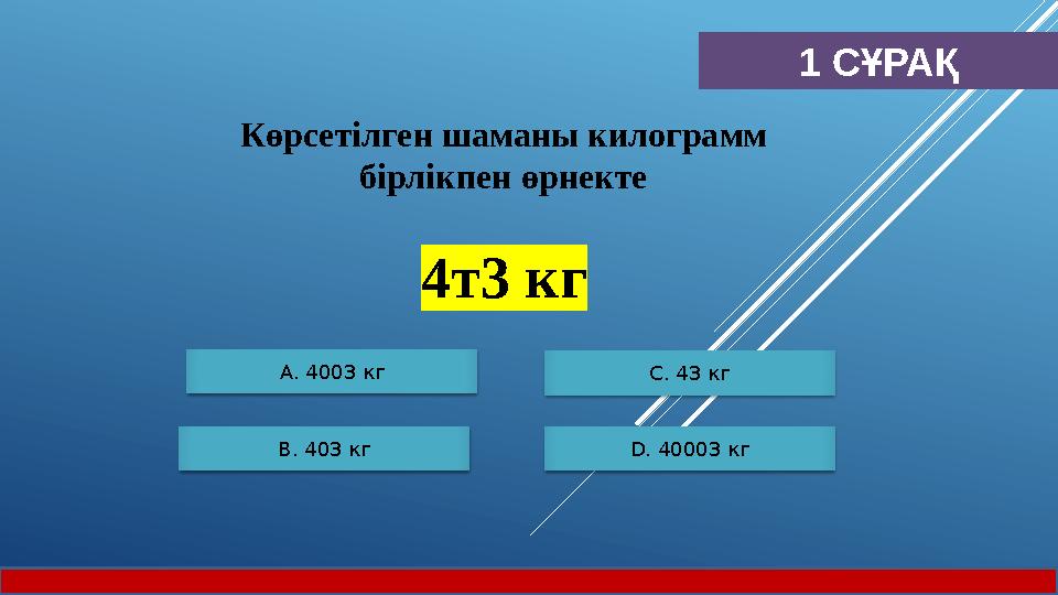 1 СҰРАҚ Көрсетілген шаманы килограмм бірлікпен өрнекте 4т3 кг А. 4003 кг B. 403 кг С. 43 кг D. 40003 кг