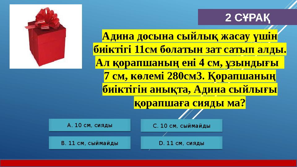 2 СҰРАҚ А. 10 см, сияды B. 11 см, сыймайды С. 10 см, сыймайды D. 11 см, сияды Адина досына сыйлық жасау үшін биіктігі 11см