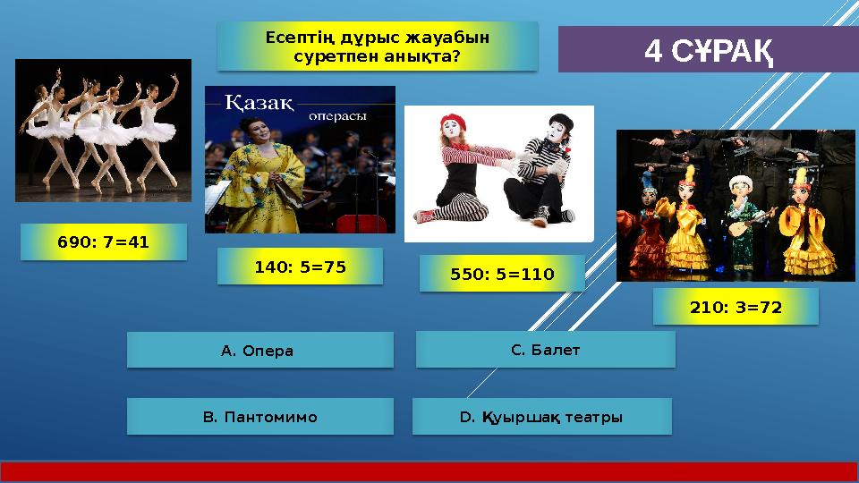 4 СҰРАҚ А. Опера B. Пантомимо D. Қуыршақ театры С. Балет 550: 5=110 140: 5=75 210: 3=72 690: 7=41 Есептің дұрыс жауабы