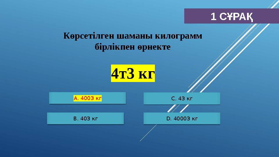 1 СҰРАҚ Көрсетілген шаманы килограмм бірлікпен өрнекте 4т3 кг А. 4003 кг B. 403 кг С. 43 кг D. 40003 кг