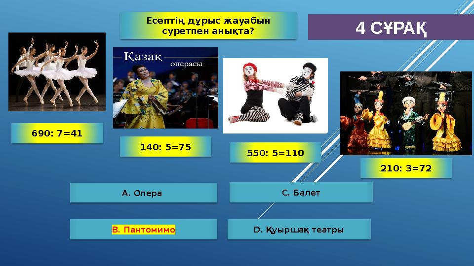 4 СҰРАҚ А. Опера B. Пантомимо D. Қуыршақ театры С. Балет 550: 5=110 140: 5=75 210: 3=72 690: 7=41 Есептің дұрыс жауабы