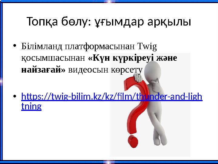 Топқа бөлу: ұғымдар арқылы •Білімланд платформасынан Twig қосымшасынан «Күн күркіреуі және найзағай» видеосын көрсету •https:/
