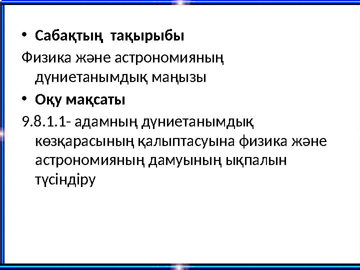 •Сабақтың тақырыбы Физика және астрономияның дүниетанымдық маңызы •Оқу мақсаты 9.8.1.1- адамның дүниетанымдық көзқарасының қа