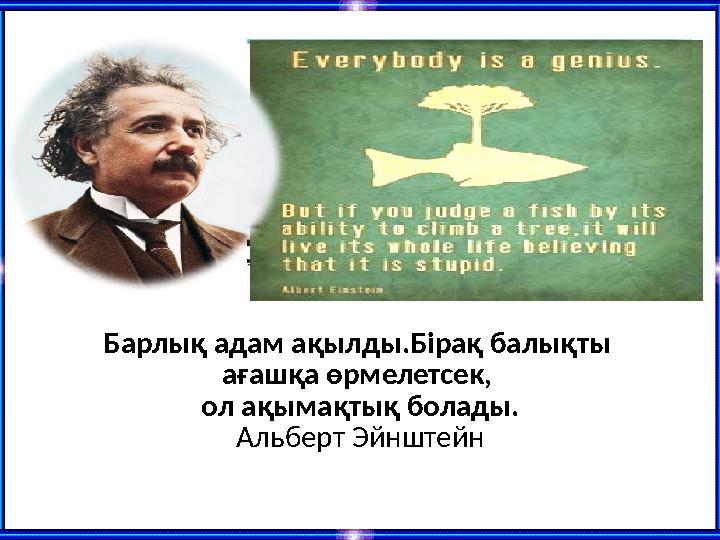 Барлық адам ақылды.Бірақ балықты ағашқа өрмелетсек, ол ақымақтық болады. Альберт Эйнштейн