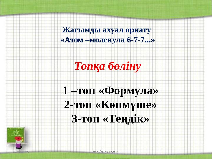 04.03.2025 http://aida.ucoz.ru 3 Жағымды ахуал орнату «Атом –молекула 6-7-7...» Топқа бөліну 1 –топ «Формула» 2-топ «Көпмүше» 3