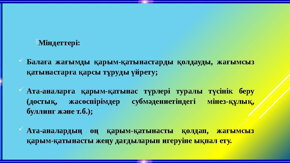 Міндеттері: Балаға жағымды қарым-қатынастарды қолдауды, жағымсыз қатынастарға қарсы тұруды үйрету; Ата-аналарға қарым-қат