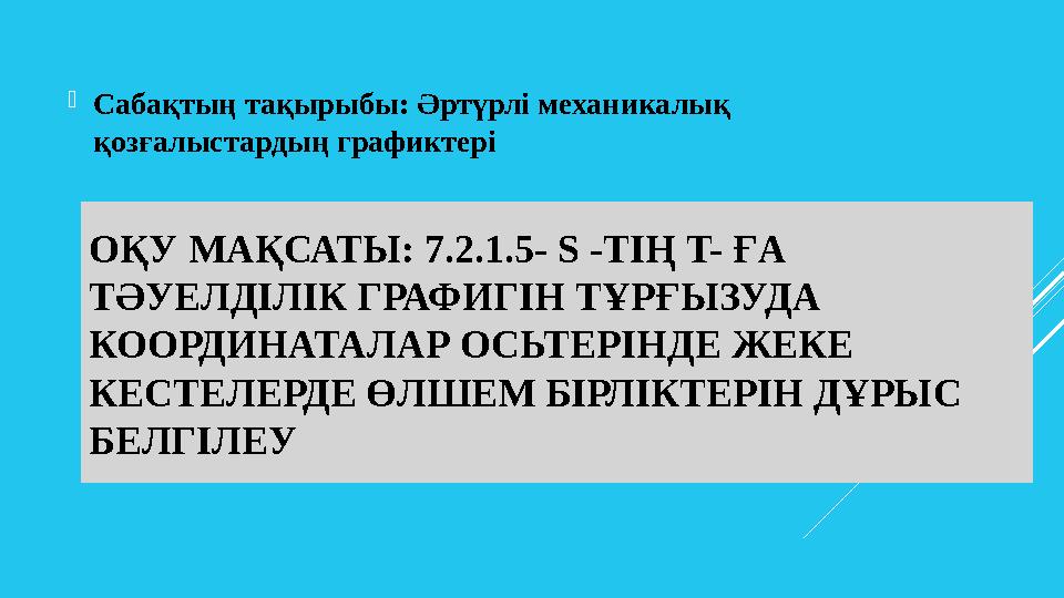 ОҚУ МАҚСАТЫ: 7.2.1.5- S -ТІҢ T- ҒА ТӘУЕЛДІЛІК ГРАФИГІН ТҰРҒЫЗУДА КООРДИНАТАЛАР ОСЬТЕРІНДЕ ЖЕКЕ КЕСТЕЛЕРДЕ ӨЛШЕМ БІРЛІКТЕРІН Д