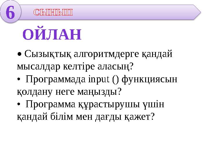 6 СЫНЫП • Сызықтық алгоритмдерге қандай мысалдар келтіре аласың? • Программада іnput () функциясын қолдану неге маңызд