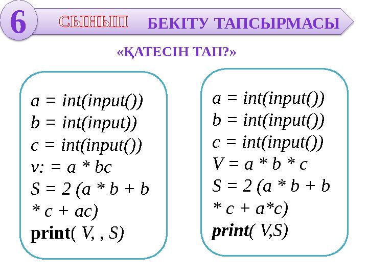 6 СЫНЫП БЕКІТУ ТАПСЫРМАСЫ «ҚАТЕСІН ТАП?» a = int(input()) b = int(input)) c = int(input()) v: = a * bc S = 2 (a * b + b *