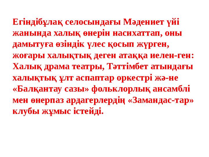 Егіндібұлақ селосындағы Мәдениет үйі жанында халық өнерін насихаттап, оны дамытуға өзіндік үлес қосып жүрген, жоғары халықтық
