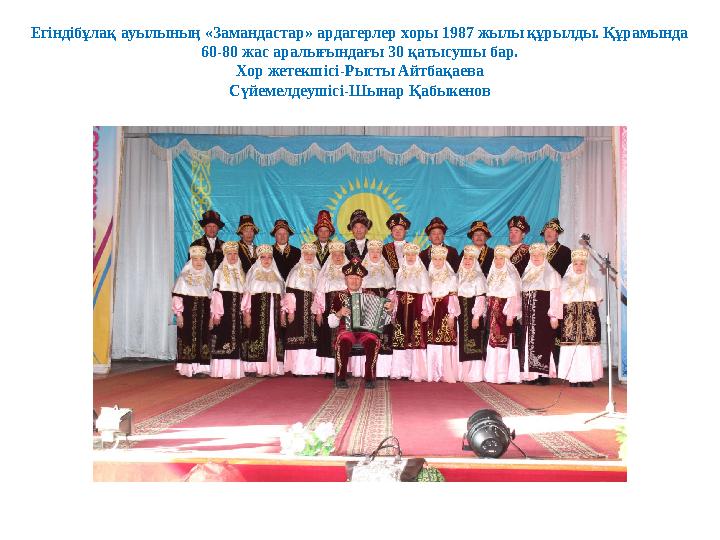 Егіндібұлақ ауылының «Замандастар» ардагерлер хоры 1987 жылы құрылды. Құрамында 60-80 жас аралығындағы 30 қатысушы бар. Хор жет