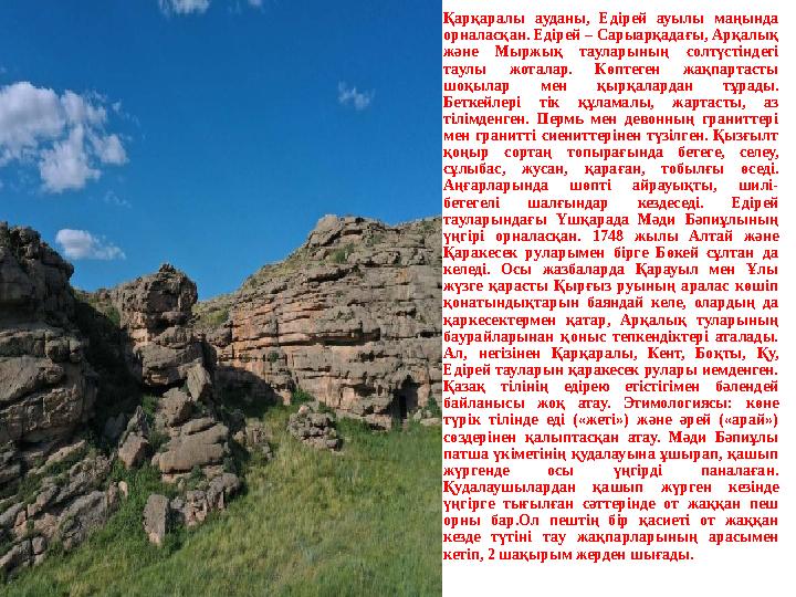 Қарқаралы ауданы, Едірей ауылы маңында орналасқан. Едірей – Сарыарқадағы, Арқалық және Мыржық тауларының солтүстіндегі таулы