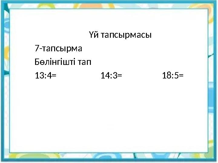 Үй тапсырмасы 7-тапсырма Бөлінгішті тап 13:4= 14:3= 18:5=