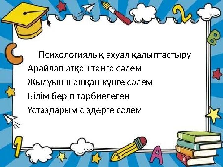 Психологиялық ахуал қалыптастыру Арайлап атқан таңға сәлем Жылуын шашқан күнге сәлем Білім беріп тәрбиелеген Ұстаздарым сіз