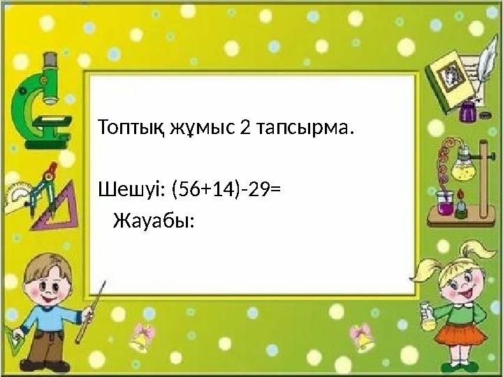 Топтық жұмыс 2 тапсырма. Шешуі: (56+14)-29= Жауабы:
