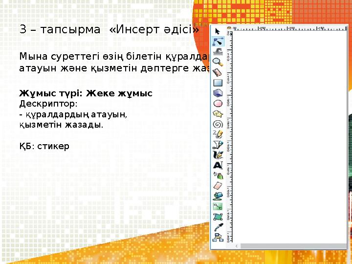 3 – тапсырма «Инсерт әдісі» Мына суреттегі өзің білетін құралдардың атауын және қызметін дәптерге жаз Жұмыс түрі: Жеке жұмыс