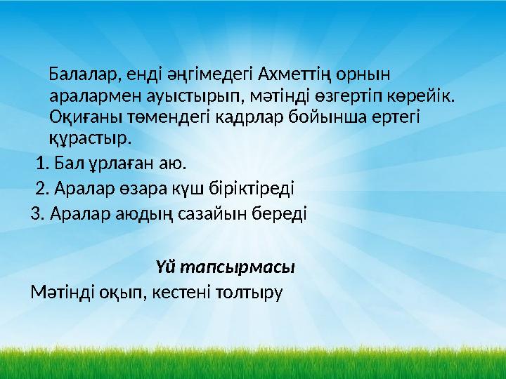 Балалар, енді әңгімедегі Ахметтің орнын аралармен ауыстырып, мәтінді өзгертіп көрейік. Оқиғаны төмендегі кадрлар бойынша ер
