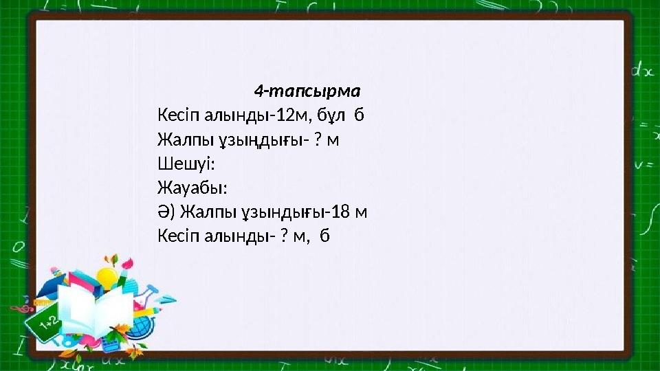 4-тапсырма Кесіп алынды-12м, бұл б Жалпы ұзыңдығы- ? м Шешуі: Жауабы: Ә) Жалпы ұзындығы-18 м Кесіп алынды