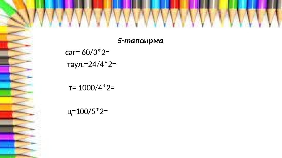 5-тапсырма сағ= 60/3*2= тәул.=24/4*2= т= 1000/4*2= ц=100/5*2=