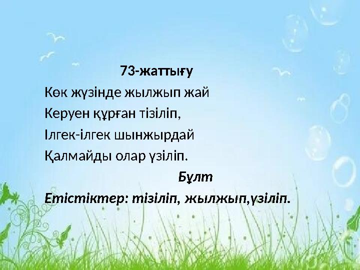 73-жаттығу Көк жүзінде жылжып жай Керуен құрған тізіліп, Ілгек-ілгек шынжырдай Қалмайды олар үзіліп.