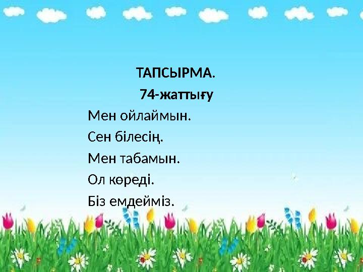 ТАПСЫРМА. 74-жаттығу Мен ойлаймын. Сен білесің. Мен табамын. Ол көреді. Біз емдейміз.