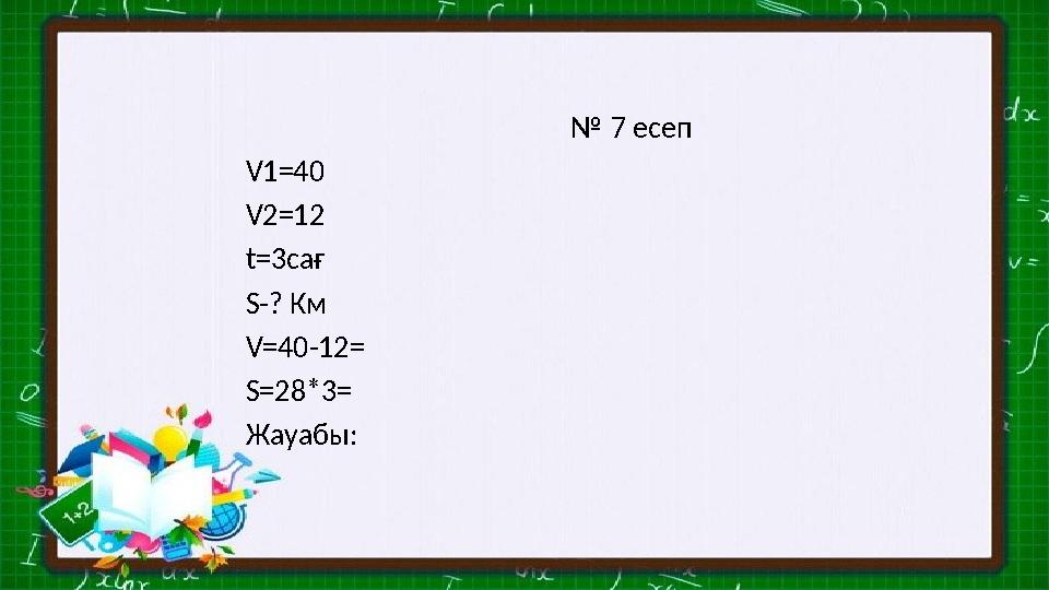 № 7 есеп V1=40 V2=12 t=3сағ S-? Км V=40-12= S=28*3= Жауабы: