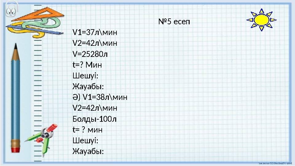 №5 есеп V1=37л\мин V2=42л\мин V=25280л t=? Мин Шешуі: Жауабы: Ә) V1=38л\мин V2=42л\