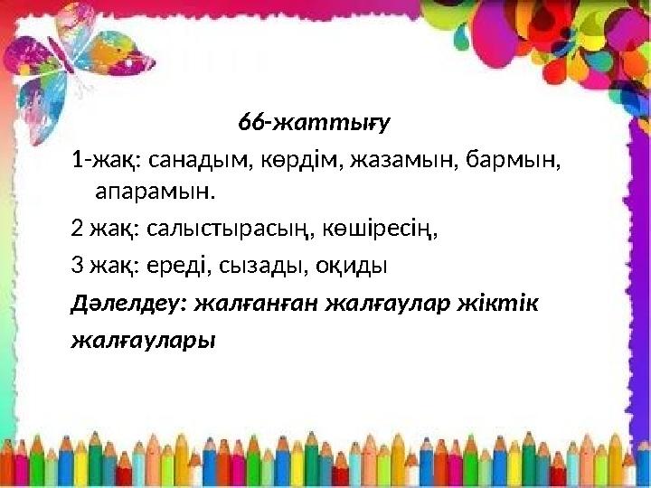 66-жаттығу 1-жақ: санадым, көрдім, жазамын, бармын, апарамын. 2 жақ: салыстырасың, көшіресің, 3 жақ: