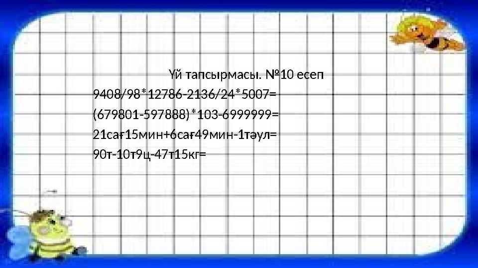 Үй тапсырмасы. №10 есеп 9408/98*12786-2136/24*5007= (679801-597888)*103-6999999= 21сағ15мин+6сағ49мин-1тә