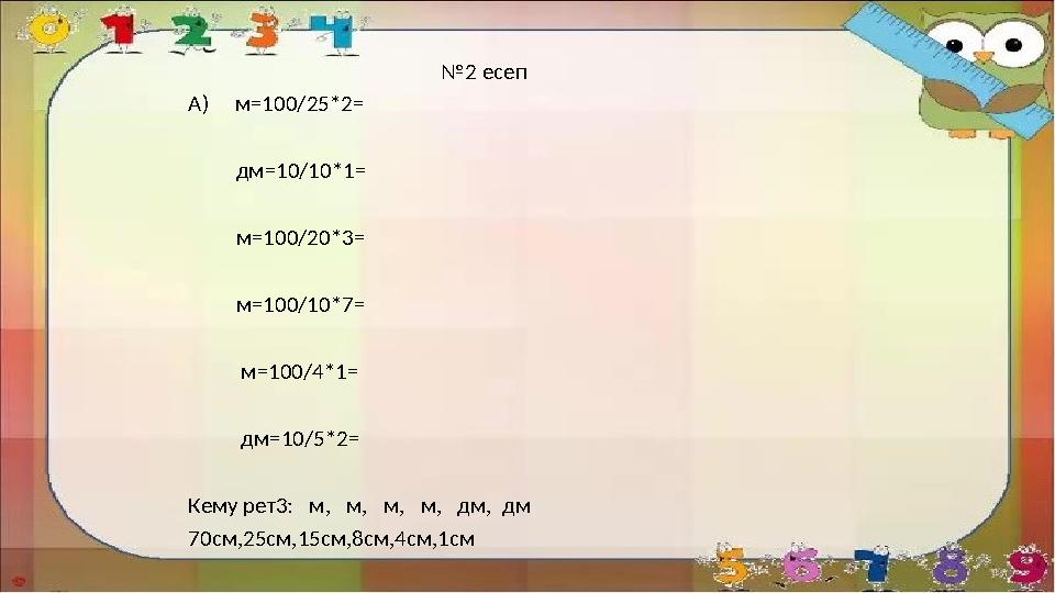№2 есеп А) м=100/25*2= дм=10/10*1= м=100/20*3= м=1