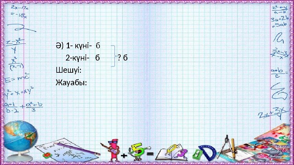 Ә) 1- күні- б 2-күні- б ? б Шешуі: Жауабы: