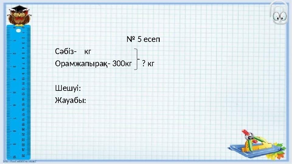 № 5 есеп Сәбіз- кг Орамжапырақ- 300кг ? кг Шешуі: Жауабы: