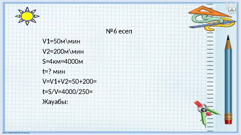 №6 есеп V1=50м\мин V2=200м\мин S=4км=4000м t=? мин V=V1+V2=50+200= t=S/V=4000/250= Жауабы