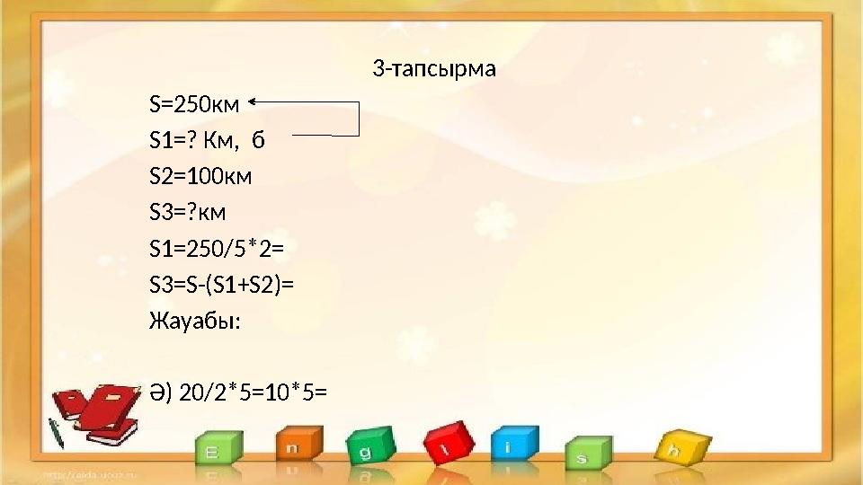 3-тапсырма S=250км S1=? Км, б S2=100км S3=?км S1=250/5*2= S3=S-(S1+S2)= Жауабы: Ә) 20/2*5=