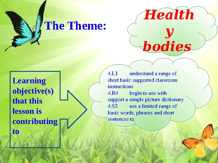 The Theme: Health y bodies 4.L1understand a range of short basic supported classroom instructions 4.R4begin to use with s