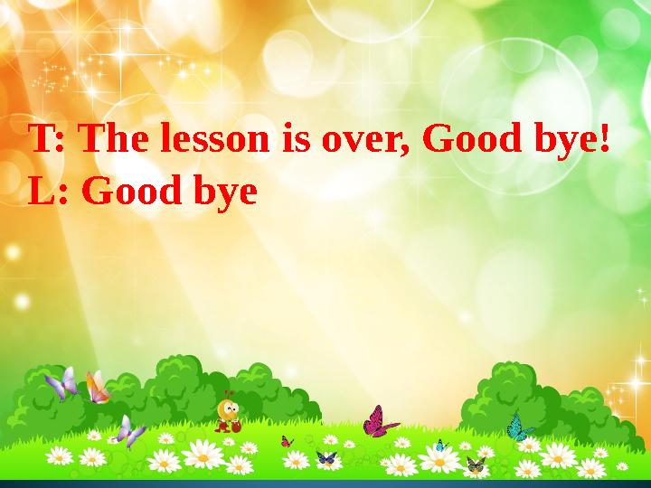 T: The lesson is over, Good bye! L: Good bye