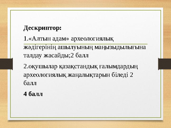 Дескриптор: 1.«Алтын адам» археологиялық жәдігерінің ашылуының маңызыдылығына талдау жасайды;2 балл 2.оқушылар қазақстандық ға