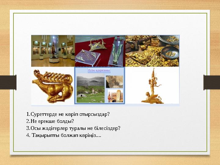 1.Суреттерде не көріп отырсыздар? 2.Не ерекше болды? 3.Осы жәдігерлер туралы не білесіздер? 4. Тақырыпты болжап көріңіз....