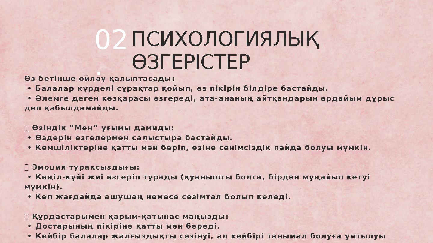 ПСИХОЛОГИЯЛЫҚ ӨЗГЕРІСТЕР Өз бетінше ойлау қалыптасады: • Балалар күрделі сұрақтар қойып, өз пікірін білдіре бастайды. • Әлемг ПСИХОЛОГИЯЛЫҚ ӨЗГЕРІСТЕР Өз бетінше ойлау қалыптасады: • Балалар күрделі сұрақтар қойып, өз пікірін білдіре бастайды. • Әлемг