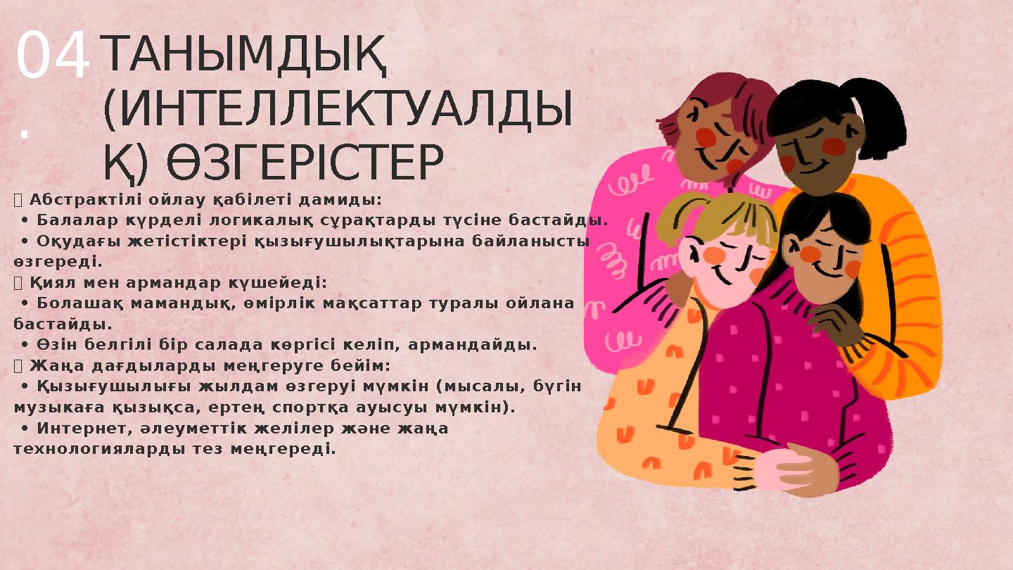 ТАНЫМДЫҚ (ИНТЕЛЛЕКТУАЛДЫ Қ) ӨЗГЕРІСТЕР ✅ Абстрактілі ойлау қабілеті дамиды: • Балалар күрделі логикалық сұрақтарды түсіне баст ТАНЫМДЫҚ (ИНТЕЛЛЕКТУАЛДЫ Қ) ӨЗГЕРІСТЕР ✅ Абстрактілі ойлау қабілеті дамиды: • Балалар күрделі логикалық сұрақтарды түсіне баст