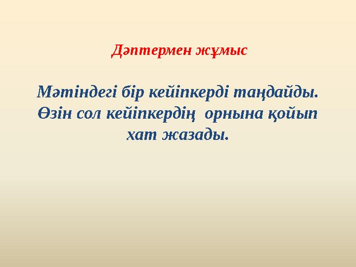 Дәптермен жұмыс Мәтіндегі бір кейіпкерді таңдайды. Өзін сол кейіпкердің орнына қойып хат жазады.