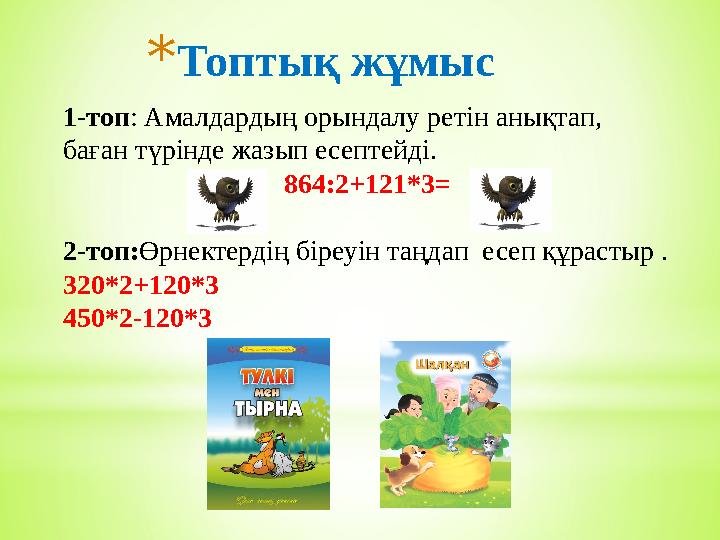 *Топтық жұмыс 1-топ: Амалдардың орындалу ретін анықтап, баған түрінде жазып есептейді. 864:2+121*3= 2-топ:Өрнектердің біреуін