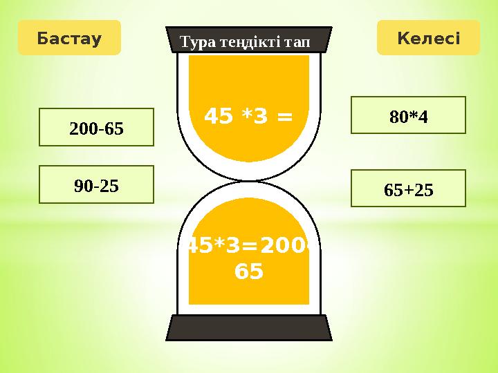 Бастау Келесі 45 *3 = 45*3=200- 65 200-65 90-25 65+25 80*4 Тура теңдікті тап