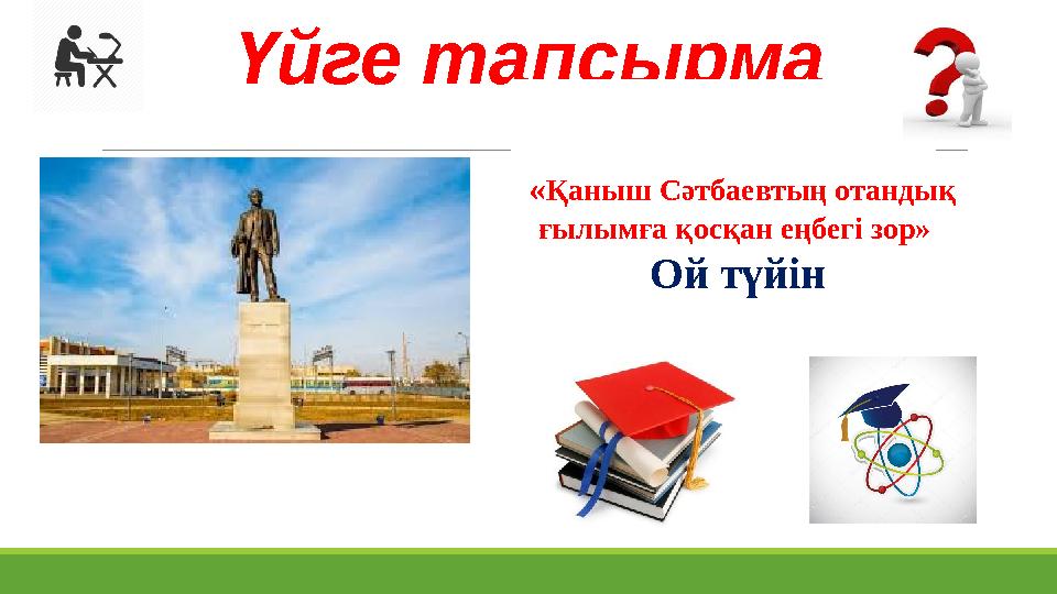 Үйге тапсырма «Қаныш Сәтбаевтың отандық ғылымға қосқан еңбегі зор» Ой түйін Үйге тапсырма «Қаныш Сәтбаевтың отандық ғылымға қосқан еңбегі зор» Ой түйін