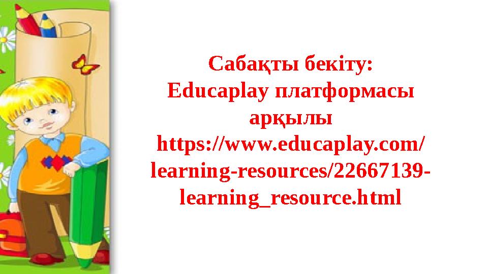 Сабақты бекіту: Educaplay платформасы арқылы https://www.educaplay.com/ learning-resources/22667139- learning_resource.html